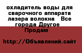 охладитель воды для сварочного аппарата лазера волокна - Все города Другое » Продам   